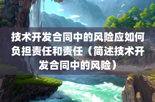 技术开发合同中的风险应如何负担责任和责任（简述技术开发合同中的风险）