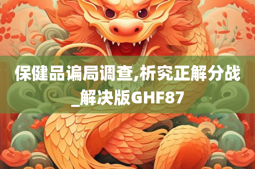 保健品谝局调查,析究正解分战_解决版GHF87