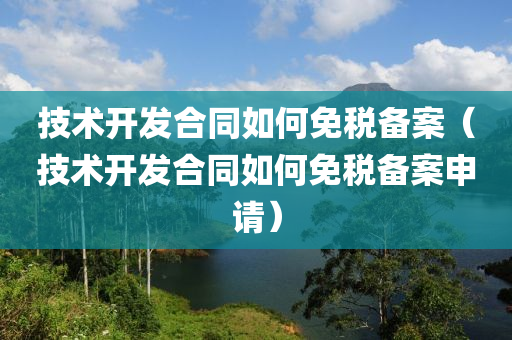 技术开发合同如何免税备案（技术开发合同如何免税备案申请）