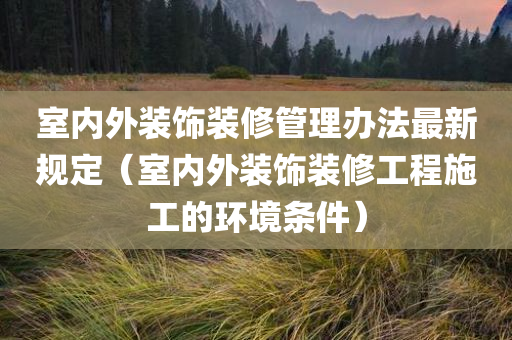 室内外装饰装修管理办法最新规定（室内外装饰装修工程施工的环境条件）