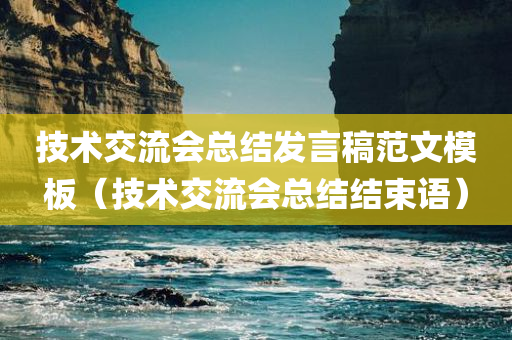 技术交流会总结发言稿范文模板（技术交流会总结结束语）