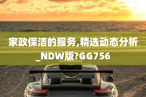 家政保洁的服务,精选动态分析_NDW版?GG756