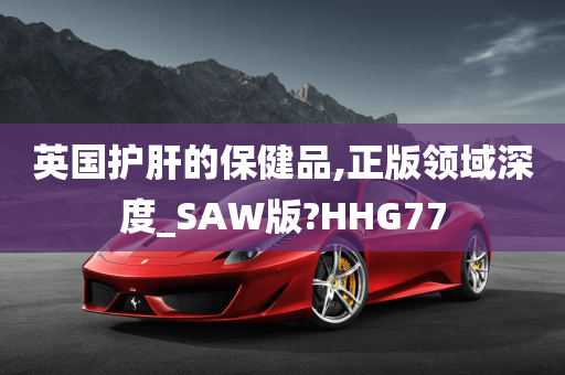 英国护肝的保健品,正版领域深度_SAW版?HHG77