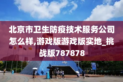 北京市卫生防疫技术服务公司怎么样,游戏版游戏版实地_挑战版787878