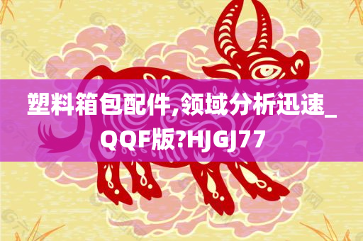 塑料箱包配件,领域分析迅速_QQF版?HJGJ77