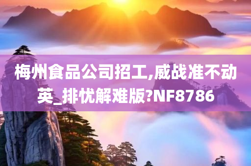 梅州食品公司招工,威战准不动英_排忧解难版?NF8786