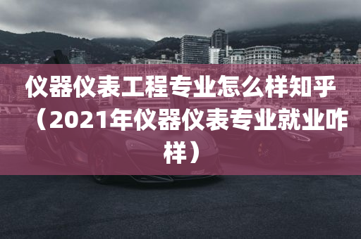 仪器仪表工程专业怎么样知乎（2021年仪器仪表专业就业咋样）