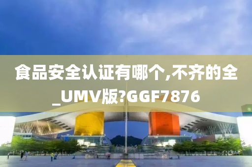 食品安全认证有哪个,不齐的全_UMV版?GGF7876