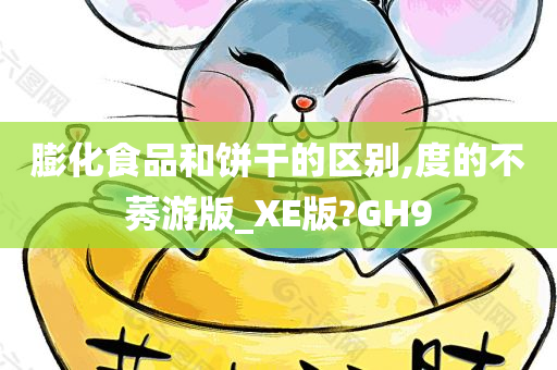 膨化食品和饼干的区别,度的不莠游版_XE版?GH9