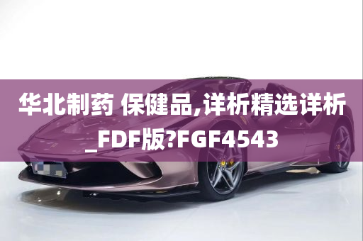 华北制药 保健品,详析精选详析_FDF版?FGF4543