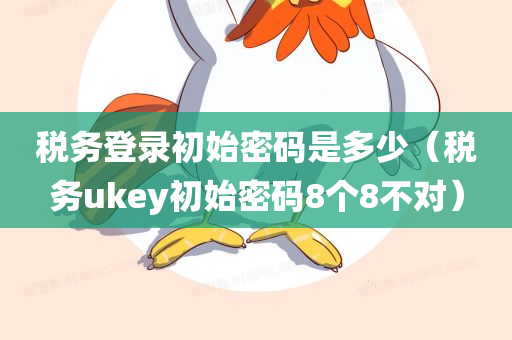 税务登录初始密码是多少（税务ukey初始密码8个8不对）