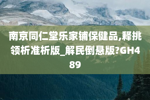 南京同仁堂乐家铺保健品,释挑领析准析版_解民倒悬版?GH489