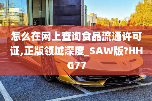 怎么在网上查询食品流通许可证,正版领域深度_SAW版?HHG77