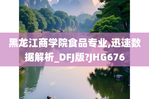 黑龙江商学院食品专业,迅速数据解析_DFJ版?JHG676