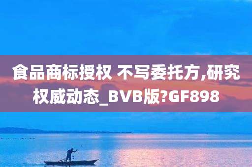 食品商标授权 不写委托方,研究权威动态_BVB版?GF898