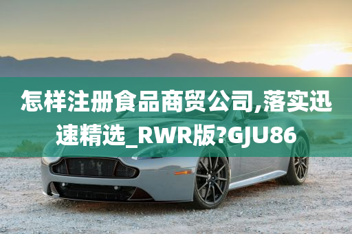 怎样注册食品商贸公司,落实迅速精选_RWR版?GJU86