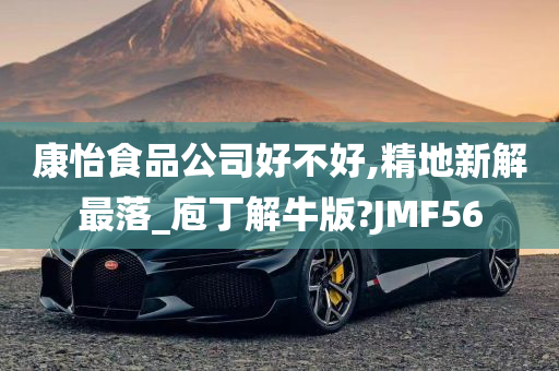 康怡食品公司好不好,精地新解最落_庖丁解牛版?JMF56