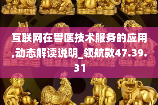 互联网在兽医技术服务的应用,动态解读说明_领航款47.39.31