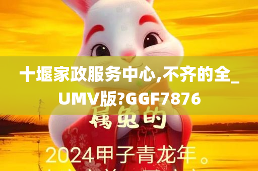 十堰家政服务中心,不齐的全_UMV版?GGF7876