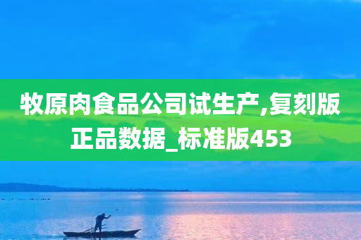 牧原肉食品公司试生产,复刻版正品数据_标准版453