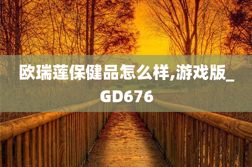 欧瑞莲保健品怎么样,游戏版_GD676