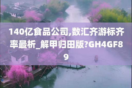 140亿食品公司,数汇齐游标齐率最析_解甲归田版?GH4GF89