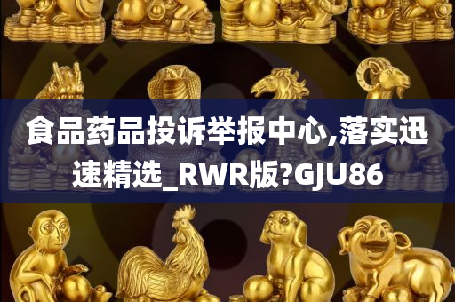 食品药品投诉举报中心,落实迅速精选_RWR版?GJU86