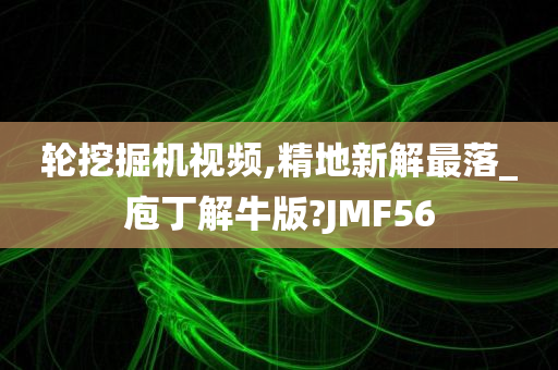 轮挖掘机视频,精地新解最落_庖丁解牛版?JMF56