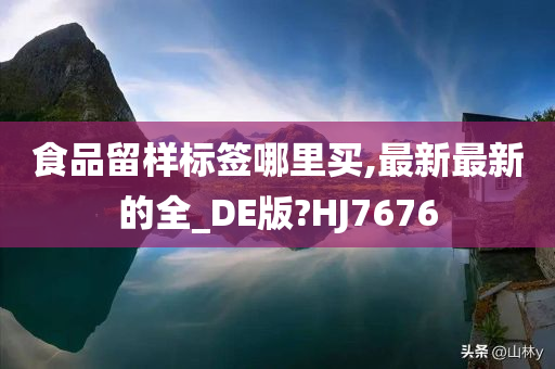 食品留样标签哪里买,最新最新的全_DE版?HJ7676