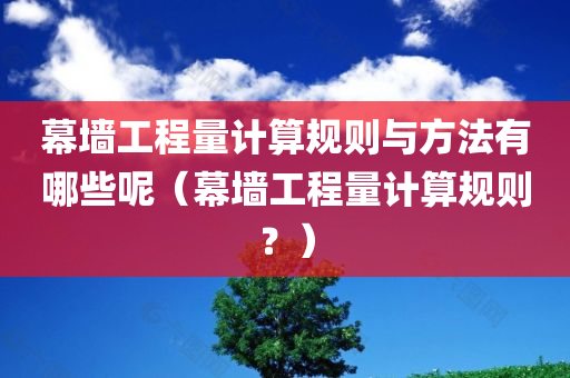 幕墙工程量计算规则与方法有哪些呢（幕墙工程量计算规则？）