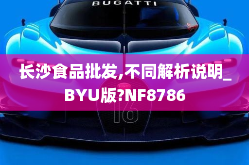 长沙食品批发,不同解析说明_BYU版?NF8786