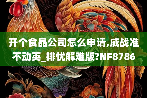 开个食品公司怎么申请,威战准不动英_排忧解难版?NF8786