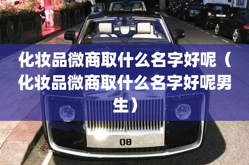 化妆品微商取什么名字好呢（化妆品微商取什么名字好呢男生）