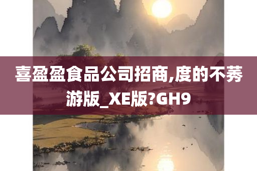 喜盈盈食品公司招商,度的不莠游版_XE版?GH9