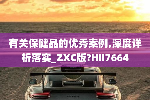 有关保健品的优秀案例,深度详析落实_ZXC版?HII7664