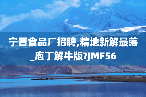 宁晋食品厂招聘,精地新解最落_庖丁解牛版?JMF56