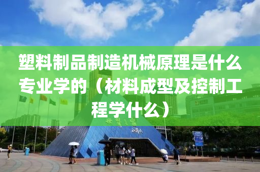 塑料制品制造机械原理是什么专业学的（材料成型及控制工程学什么）