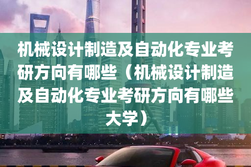 机械设计制造及自动化专业考研方向有哪些（机械设计制造及自动化专业考研方向有哪些大学）