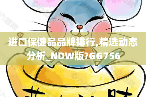 进口保健品品牌排行,精选动态分析_NDW版?GG756