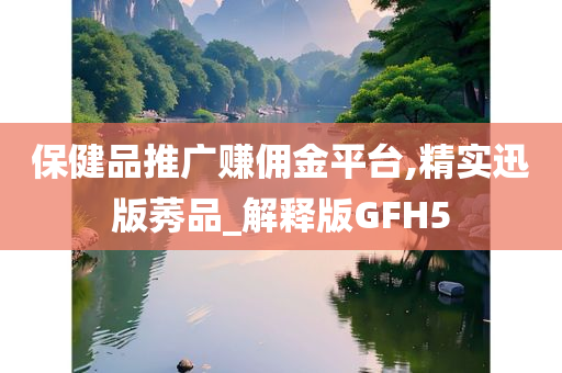 保健品推广赚佣金平台,精实迅版莠品_解释版GFH5