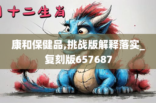 康和保健品,挑战版解释落实_复刻版657687