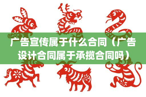 广告宣传属于什么合同（广告设计合同属于承揽合同吗）