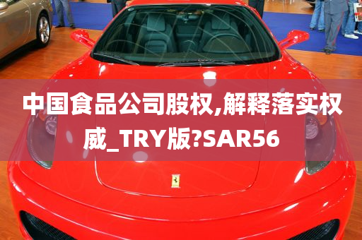 中国食品公司股权,解释落实权威_TRY版?SAR56