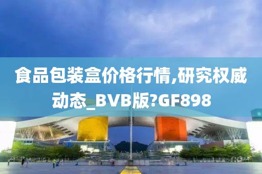 食品包装盒价格行情,研究权威动态_BVB版?GF898