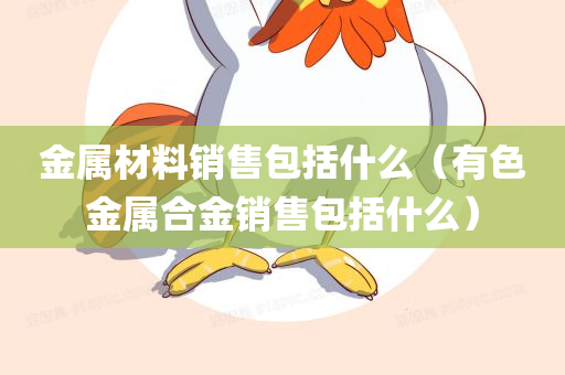 金属材料销售包括什么（有色金属合金销售包括什么）