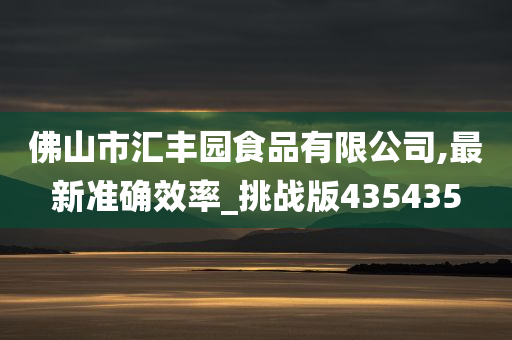 佛山市汇丰园食品有限公司,最新准确效率_挑战版435435