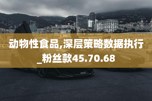 动物性食品,深层策略数据执行_粉丝款45.70.68