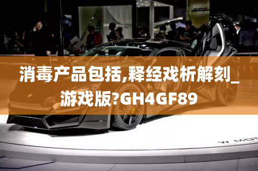 消毒产品包括,释经戏析解刻_游戏版?GH4GF89