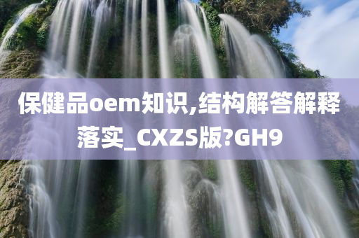 保健品oem知识,结构解答解释落实_CXZS版?GH9