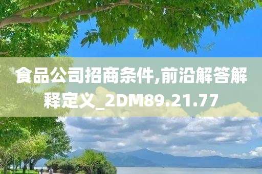 食品公司招商条件,前沿解答解释定义_2DM89.21.77